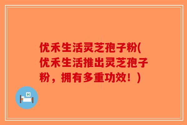 优禾生活灵芝孢子粉(优禾生活推出灵芝孢子粉，拥有多重功效！)-第1张图片-破壁灵芝孢子粉研究指南