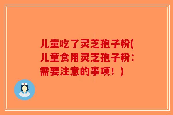 儿童吃了灵芝孢子粉(儿童食用灵芝孢子粉:需要注意的事项!)-第1张图片-破壁灵芝孢子粉研究指南 儿童吃了灵芝孢子粉(儿童食用灵芝孢子粉:需要注意的事项!)-第1张图片-破壁灵芝孢子粉研究指南