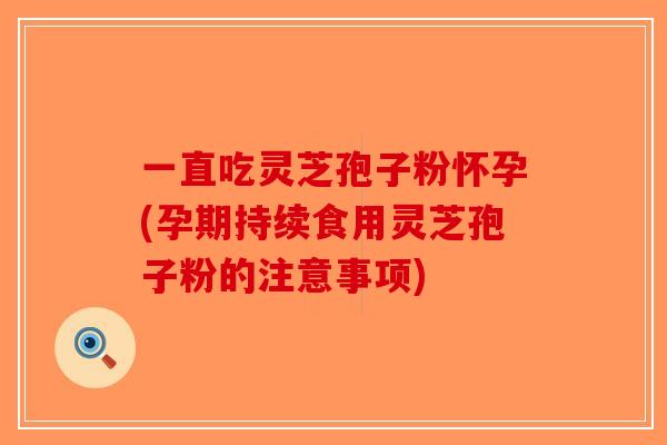 一直吃灵芝孢子粉怀孕(孕期持续食用灵芝孢子粉的注意事项)-第1张图片-破壁灵芝孢子粉研究指南