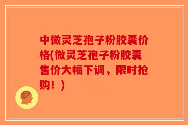 中微灵芝孢子粉胶囊价格(微灵芝孢子粉胶囊售价大幅下调,限时抢购!)-第1张图片-破壁灵芝孢子粉研究指南 中微灵芝孢子粉胶囊价格(微灵芝孢子粉胶囊售价大幅下调,限时抢购!)-第1张图片-破壁灵芝孢子粉研究指南