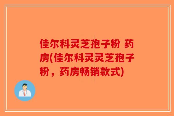 佳尔科灵芝孢子粉 药房(佳尔科灵灵芝孢子粉,药房畅销款式)-第1张图片-破壁灵芝孢子粉研究指南 佳尔科灵芝孢子粉 药房(佳尔科灵灵芝孢子粉,药房畅销款式)-第1张图片-破壁灵芝孢子粉研究指南