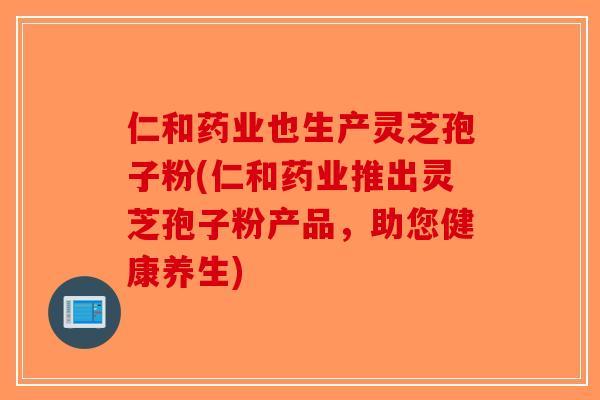 仁和药业也生产灵芝孢子粉(仁和药业推出灵芝孢子粉产品,助您健康养生)-第1张图片-破壁灵芝孢子粉研究指南 仁和药业也生产灵芝孢子粉(仁和药业推出灵芝孢子粉产品,助您健康养生)-第1张图片-破壁灵芝孢子粉研究指南