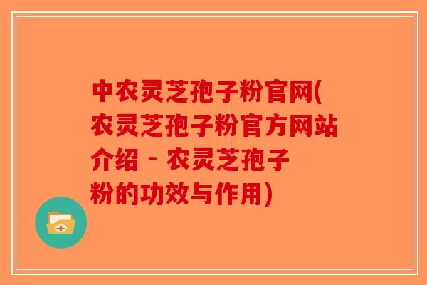 中农灵芝孢子粉官网(农灵芝孢子粉官方网站介绍 - 农灵芝孢子粉的功效与作用)-第1张图片-破壁灵芝孢子粉研究指南 中农灵芝孢子粉官网(农灵芝孢子粉官方网站介绍 - 农灵芝孢子粉的功效与作用)-第1张图片-破壁灵芝孢子粉研究指南