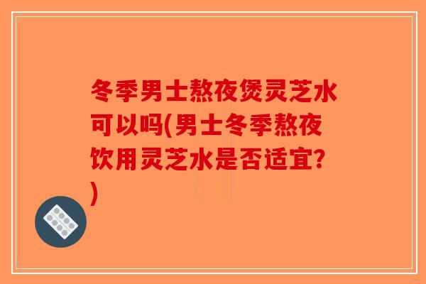 冬季男士熬夜煲灵芝水可以吗(男士冬季熬夜饮用灵芝水是否适宜?)-第1张图片-破壁灵芝孢子粉研究指南 冬季男士熬夜煲灵芝水可以吗(男士冬季熬夜饮用灵芝水是否适宜?)-第1张图片-破壁灵芝孢子粉研究指南