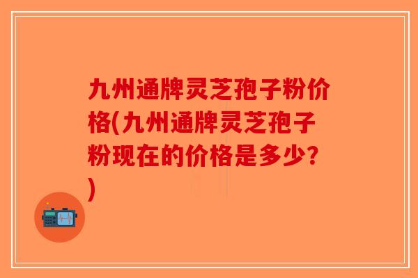 九州通牌灵芝孢子粉价格(九州通牌灵芝孢子粉现在的价格是多少?)-第1张图片-破壁灵芝孢子粉研究指南 九州通牌灵芝孢子粉价格(九州通牌灵芝孢子粉现在的价格是多少?)-第1张图片-破壁灵芝孢子粉研究指南