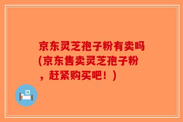 京东灵芝孢子粉有卖吗(京东售卖灵芝孢子粉，赶紧购买吧！)-第1张图片-破壁灵芝孢子粉研究指南