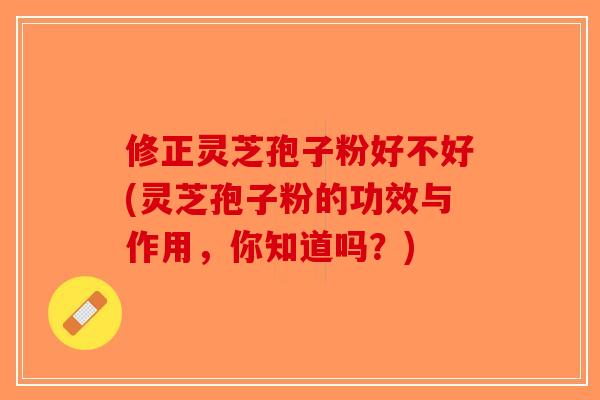 修正灵芝孢子粉好不好(灵芝孢子粉的功效与作用,你知道吗?)-第1张图片-破壁灵芝孢子粉研究指南 修正灵芝孢子粉好不好(灵芝孢子粉的功效与作用,你知道吗?)-第1张图片-破壁灵芝孢子粉研究指南