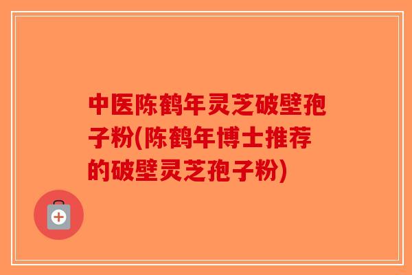中医陈鹤年灵芝破壁孢子粉(陈鹤年博士推荐的破壁灵芝孢子粉)-第1张图片-破壁灵芝孢子粉研究指南
