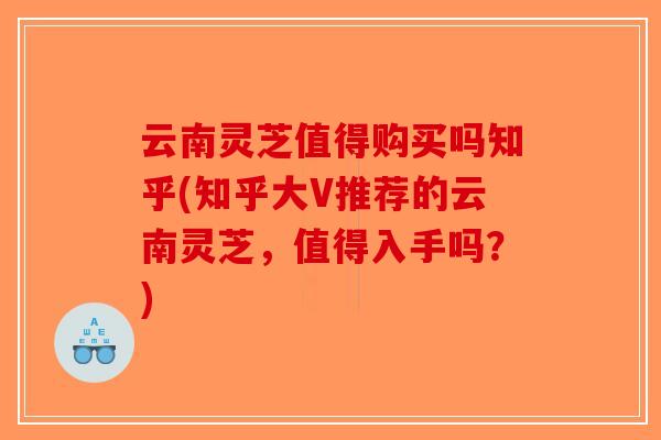 云南灵芝值得购买吗知乎(知乎大V推荐的云南灵芝,值得入手吗?)-第1张图片-破壁灵芝孢子粉研究指南 云南灵芝值得购买吗知乎(知乎大V推荐的云南灵芝,值得入手吗?)-第1张图片-破壁灵芝孢子粉研究指南
