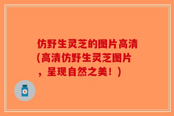 仿野生灵芝的图片高清(高清仿野生灵芝图片,呈现自然之美!)-第1张图片-破壁灵芝孢子粉研究指南 仿野生灵芝的图片高清(高清仿野生灵芝图片,呈现自然之美!)-第1张图片-破壁灵芝孢子粉研究指南