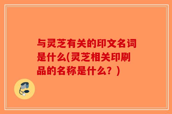 与灵芝有关的印文名词是什么(灵芝相关印刷品的名称是什么?)-第1张图片-破壁灵芝孢子粉研究指南 与灵芝有关的印文名词是什么(灵芝相关印刷品的名称是什么?)-第1张图片-破壁灵芝孢子粉研究指南