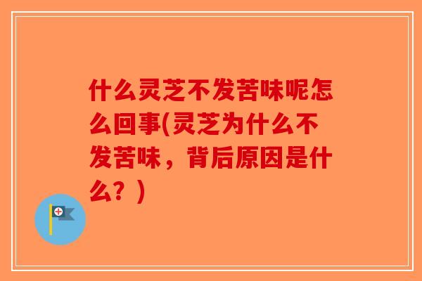 什么灵芝不发苦味呢怎么回事(灵芝为什么不发苦味,背后原因是什么?)-第1张图片-破壁灵芝孢子粉研究指南 什么灵芝不发苦味呢怎么回事(灵芝为什么不发苦味,背后原因是什么?)-第1张图片-破壁灵芝孢子粉研究指南