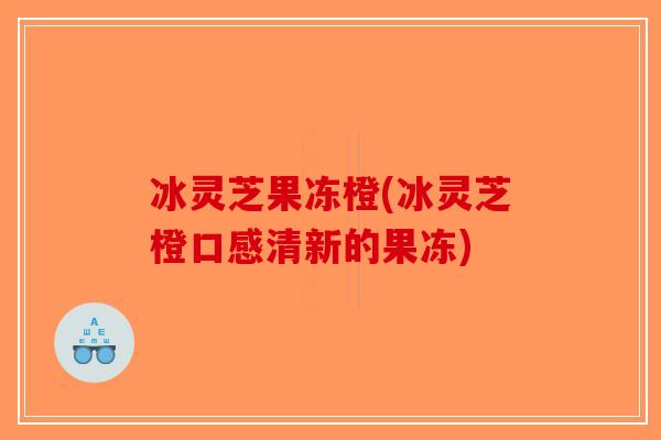 冰灵芝果冻橙(冰灵芝橙口感清新的果冻)-第1张图片-破壁灵芝孢子粉研究指南 冰灵芝果冻橙(冰灵芝橙口感清新的果冻)-第1张图片-破壁灵芝孢子粉研究指南