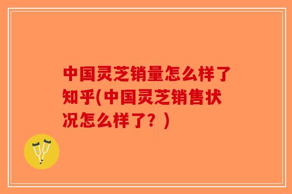 中国灵芝销量怎么样了知乎(中国灵芝销售状况怎么样了?)-第1张图片-破壁灵芝孢子粉研究指南 中国灵芝销量怎么样了知乎(中国灵芝销售状况怎么样了?)-第1张图片-破壁灵芝孢子粉研究指南