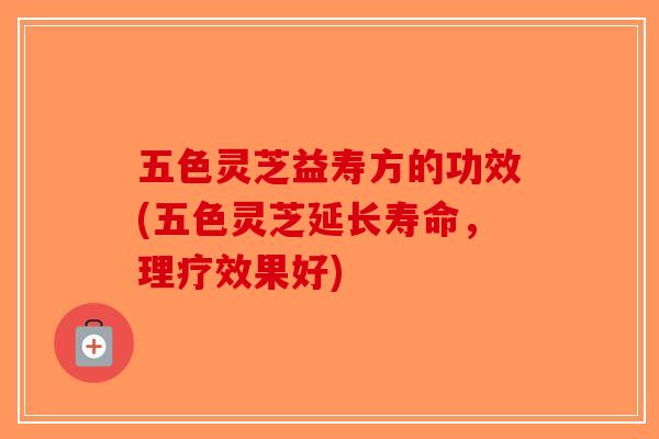 五色灵芝益寿方的功效(五色灵芝延长寿命,理疗效果好)-第1张图片-破壁灵芝孢子粉研究指南 五色灵芝益寿方的功效(五色灵芝延长寿命,理疗效果好)-第1张图片-破壁灵芝孢子粉研究指南