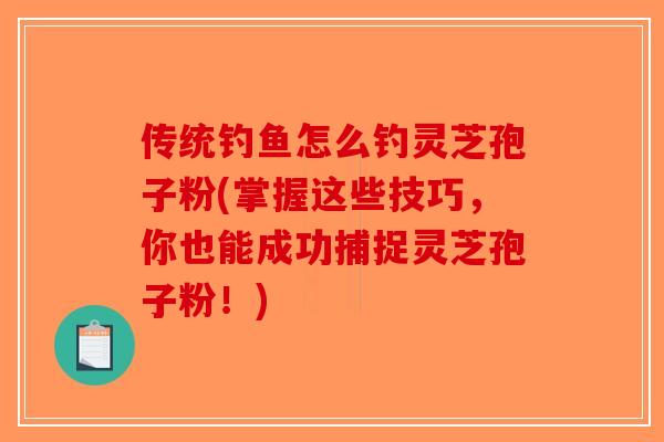 传统钓鱼怎么钓灵芝孢子粉(掌握这些技巧，你也能成功捕捉灵芝孢子粉！)-第1张图片-破壁灵芝孢子粉研究指南