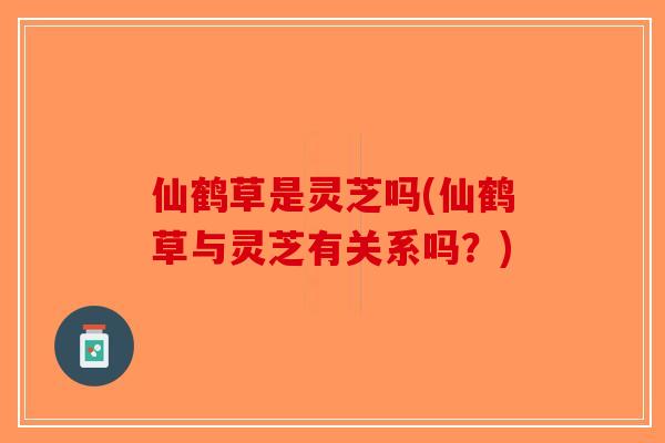 仙鹤草是灵芝吗(仙鹤草与灵芝有关系吗？)-第1张图片-破壁灵芝孢子粉研究指南