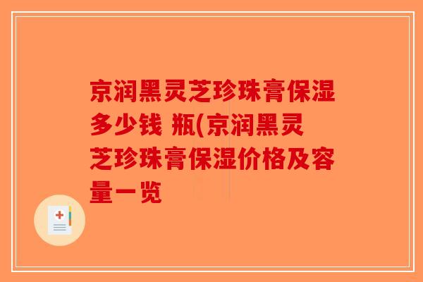 京润黑灵芝珍珠膏保湿多少钱 瓶(京润黑灵芝珍珠膏保湿价格及容量一览-第1张图片-破壁灵芝孢子粉研究指南 京润黑灵芝珍珠膏保湿多少钱 瓶(京润黑灵芝珍珠膏保湿价格及容量一览-第1张图片-破壁灵芝孢子粉研究指南