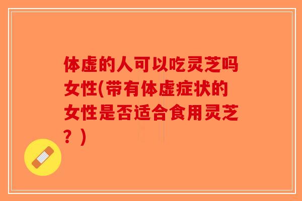 体虚的人可以吃灵芝吗女性(带有体虚症状的女性是否适合食用灵芝?)-第1张图片-破壁灵芝孢子粉研究指南 体虚的人可以吃灵芝吗女性(带有体虚症状的女性是否适合食用灵芝?)-第1张图片-破壁灵芝孢子粉研究指南
