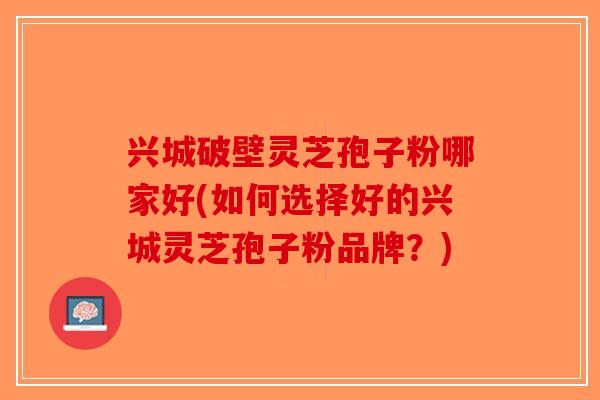兴城破壁灵芝孢子粉哪家好(如何选择好的兴城灵芝孢子粉品牌？)-第1张图片-破壁灵芝孢子粉研究指南