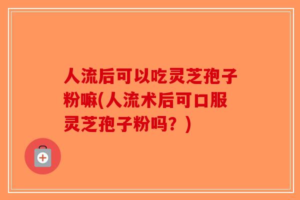人流后可以吃灵芝孢子粉嘛(人流术后可口服灵芝孢子粉吗?)-第1张图片-破壁灵芝孢子粉研究指南 人流后可以吃灵芝孢子粉嘛(人流术后可口服灵芝孢子粉吗?)-第1张图片-破壁灵芝孢子粉研究指南
