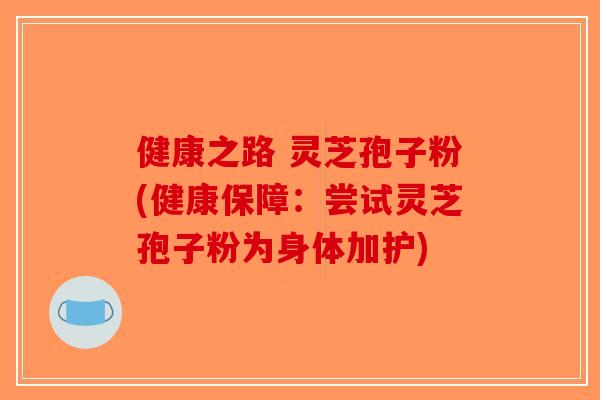 健康之路 灵芝孢子粉(健康保障:尝试灵芝孢子粉为身体加护)-第1张图片-破壁灵芝孢子粉研究指南 健康之路 灵芝孢子粉(健康保障:尝试灵芝孢子粉为身体加护)-第1张图片-破壁灵芝孢子粉研究指南