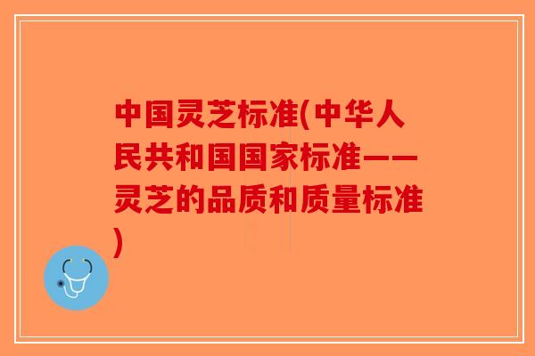 中国灵芝标准(中华人民共和国国家标准——灵芝的品质和质量标准)-第1张图片-破壁灵芝孢子粉研究指南 中国灵芝标准(中华人民共和国国家标准——灵芝的品质和质量标准)-第1张图片-破壁灵芝孢子粉研究指南