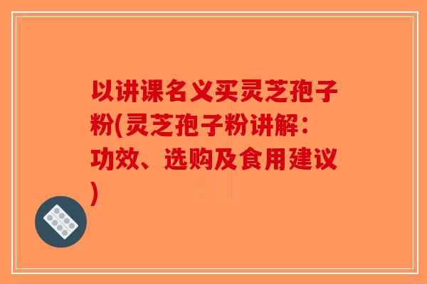 以讲课名义买灵芝孢子粉(灵芝孢子粉讲解:功效、选购及食用建议)-第1张图片-破壁灵芝孢子粉研究指南 以讲课名义买灵芝孢子粉(灵芝孢子粉讲解:功效、选购及食用建议)-第1张图片-破壁灵芝孢子粉研究指南