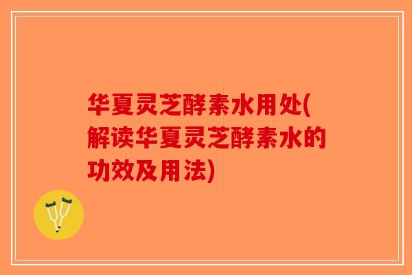 华夏灵芝酵素水用处(解读华夏灵芝酵素水的功效及用法)-第1张图片-破壁灵芝孢子粉研究指南 华夏灵芝酵素水用处(解读华夏灵芝酵素水的功效及用法)-第1张图片-破壁灵芝孢子粉研究指南