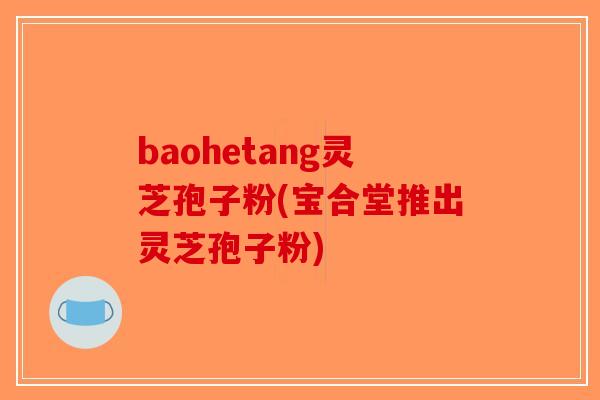 baohetang灵芝孢子粉(宝合堂推出灵芝孢子粉)-第1张图片-破壁灵芝孢子粉研究指南 baohetang灵芝孢子粉(宝合堂推出灵芝孢子粉)-第1张图片-破壁灵芝孢子粉研究指南