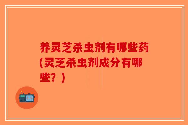 养灵芝杀虫剂有哪些药(灵芝杀虫剂成分有哪些?)-第1张图片-破壁灵芝孢子粉研究指南 养灵芝杀虫剂有哪些药(灵芝杀虫剂成分有哪些?)-第1张图片-破壁灵芝孢子粉研究指南