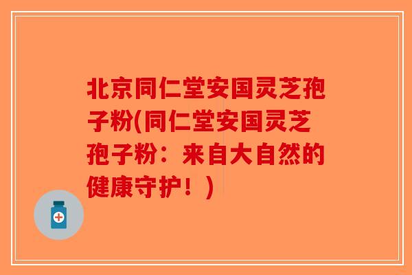 北京同仁堂安国灵芝孢子粉(同仁堂安国灵芝孢子粉:来自大自然的健康守护!)-第1张图片-破壁灵芝孢子粉研究指南 北京同仁堂安国灵芝孢子粉(同仁堂安国灵芝孢子粉:来自大自然的健康守护!)-第1张图片-破壁灵芝孢子粉研究指南