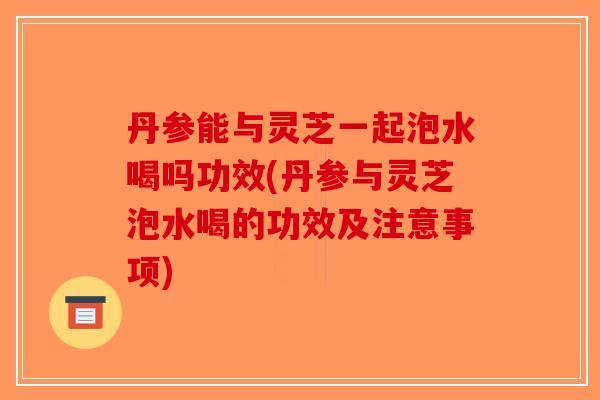 丹参能与灵芝一起泡水喝吗功效(丹参与灵芝泡水喝的功效及注意事项)-第1张图片-破壁灵芝孢子粉研究指南 丹参能与灵芝一起泡水喝吗功效(丹参与灵芝泡水喝的功效及注意事项)-第1张图片-破壁灵芝孢子粉研究指南