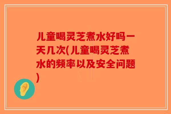 儿童喝灵芝煮水好吗一天几次(儿童喝灵芝煮水的频率以及安全问题)-第1张图片-破壁灵芝孢子粉研究指南 儿童喝灵芝煮水好吗一天几次(儿童喝灵芝煮水的频率以及安全问题)-第1张图片-破壁灵芝孢子粉研究指南