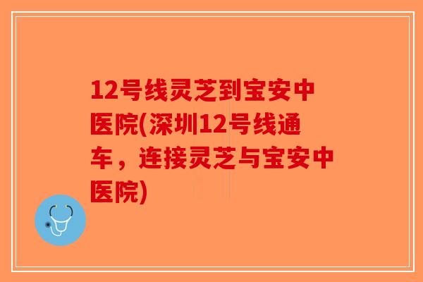 12号线灵芝到宝安中医院(深圳12号线通车,连接灵芝与宝安中医院)-第1张图片-破壁灵芝孢子粉研究指南 12号线灵芝到宝安中医院(深圳12号线通车,连接灵芝与宝安中医院)-第1张图片-破壁灵芝孢子粉研究指南
