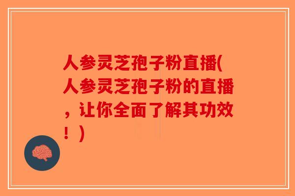人参灵芝孢子粉直播(人参灵芝孢子粉的直播,让你全面了解其功效!)-第1张图片-破壁灵芝孢子粉研究指南 人参灵芝孢子粉直播(人参灵芝孢子粉的直播,让你全面了解其功效!)-第1张图片-破壁灵芝孢子粉研究指南