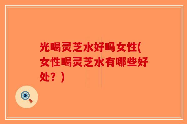 光喝灵芝水好吗女性(女性喝灵芝水有哪些好处?)-第1张图片-破壁灵芝孢子粉研究指南 光喝灵芝水好吗女性(女性喝灵芝水有哪些好处?)-第1张图片-破壁灵芝孢子粉研究指南
