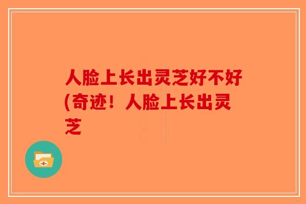 人脸上长出灵芝好不好(奇迹！人脸上长出灵芝-第1张图片-破壁灵芝孢子粉研究指南