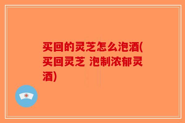 买回的灵芝怎么泡酒(买回灵芝 泡制浓郁灵酒)-第1张图片-破壁灵芝孢子粉研究指南 买回的灵芝怎么泡酒(买回灵芝 泡制浓郁灵酒)-第1张图片-破壁灵芝孢子粉研究指南