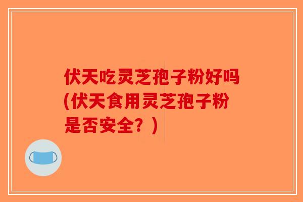 伏天吃灵芝孢子粉好吗(伏天食用灵芝孢子粉是否安全?)-第1张图片-破壁灵芝孢子粉研究指南 伏天吃灵芝孢子粉好吗(伏天食用灵芝孢子粉是否安全?)-第1张图片-破壁灵芝孢子粉研究指南
