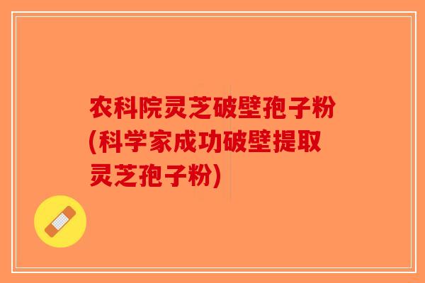 农科院灵芝破壁孢子粉(科学家成功破壁提取灵芝孢子粉)-第1张图片-破壁灵芝孢子粉研究指南 农科院灵芝破壁孢子粉(科学家成功破壁提取灵芝孢子粉)-第1张图片-破壁灵芝孢子粉研究指南