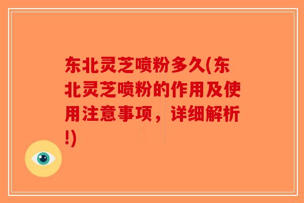 东北灵芝喷粉多久(东北灵芝喷粉的作用及使用注意事项,详细解析!)-第1张图片-破壁灵芝孢子粉研究指南 东北灵芝喷粉多久(东北灵芝喷粉的作用及使用注意事项,详细解析!)-第1张图片-破壁灵芝孢子粉研究指南