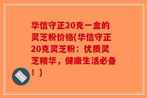 华信守正20克一盒的灵芝粉价格(华信守正20克灵芝粉:优质灵芝精华,健康生活必备!)-第1张图片-破壁灵芝孢子粉研究指南 华信守正20克一盒的灵芝粉价格(华信守正20克灵芝粉:优质灵芝精华,健康生活必备!)-第1张图片-破壁灵芝孢子粉研究指南