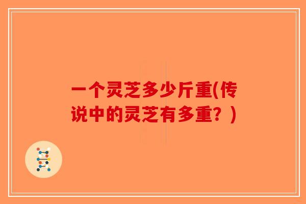 一个灵芝多少斤重(传说中的灵芝有多重?)-第1张图片-破壁灵芝孢子粉研究指南 一个灵芝多少斤重(传说中的灵芝有多重?)-第1张图片-破壁灵芝孢子粉研究指南