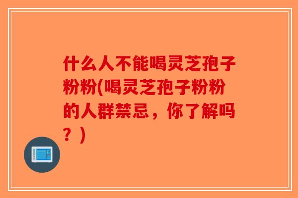 什么人不能喝灵芝孢子粉粉(喝灵芝孢子粉粉的人群禁忌,你了解吗?)-第1张图片-破壁灵芝孢子粉研究指南 什么人不能喝灵芝孢子粉粉(喝灵芝孢子粉粉的人群禁忌,你了解吗?)-第1张图片-破壁灵芝孢子粉研究指南