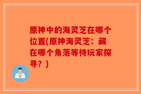 原神中的海灵芝在哪个位置(原神海灵芝:藏在哪个角落等待玩家探寻?)-第1张图片-破壁灵芝孢子粉研究指南 原神中的海灵芝在哪个位置(原神海灵芝:藏在哪个角落等待玩家探寻?)-第1张图片-破壁灵芝孢子粉研究指南
