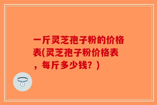 一斤灵芝孢子粉的价格表(灵芝孢子粉价格表,每斤多少钱?)-第1张图片-破壁灵芝孢子粉研究指南 一斤灵芝孢子粉的价格表(灵芝孢子粉价格表,每斤多少钱?)-第1张图片-破壁灵芝孢子粉研究指南