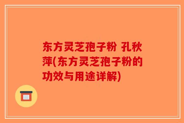 东方灵芝孢子粉 孔秋萍(东方灵芝孢子粉的功效与用途详解)-第1张图片-破壁灵芝孢子粉研究指南 东方灵芝孢子粉 孔秋萍(东方灵芝孢子粉的功效与用途详解)-第1张图片-破壁灵芝孢子粉研究指南