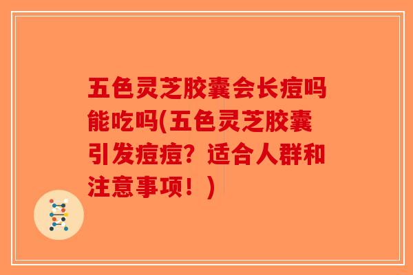 五色灵芝胶囊会长痘吗能吃吗(五色灵芝胶囊引发痘痘?适合人群和注意事项!)-第1张图片-破壁灵芝孢子粉研究指南 五色灵芝胶囊会长痘吗能吃吗(五色灵芝胶囊引发痘痘?适合人群和注意事项!)-第1张图片-破壁灵芝孢子粉研究指南