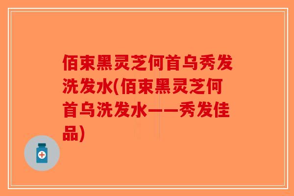 佰束黑灵芝何首乌秀发洗发水(佰束黑灵芝何首乌洗发水——秀发佳品)-第1张图片-破壁灵芝孢子粉研究指南 佰束黑灵芝何首乌秀发洗发水(佰束黑灵芝何首乌洗发水——秀发佳品)-第1张图片-破壁灵芝孢子粉研究指南